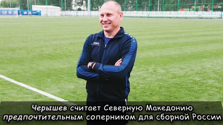 Черышев считает Северную Македонию предпочтительным соперником для сборной России