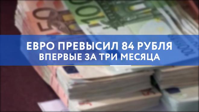 Евро превысил 84 рубля впервые за три месяца