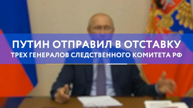 Путин отправил в отставку трех генералов СК