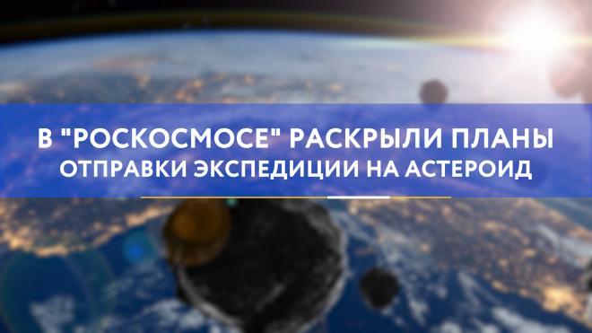 В "Роскосмосе" раскрыли планы отправки экспедиции на астероид