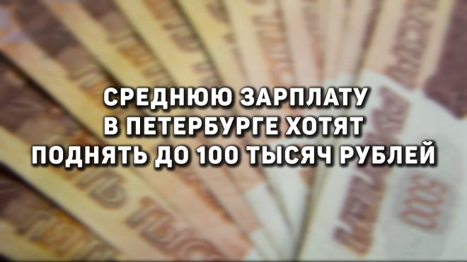Среднюю зарплату в Петербурге хотят поднять до 100 тысяч рублей